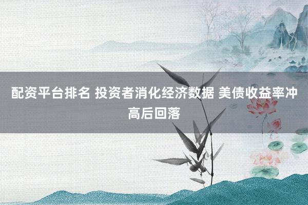 配资平台排名 投资者消化经济数据 美债收益率冲高后回落