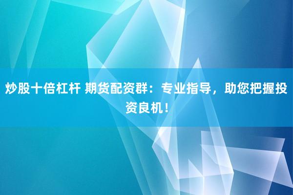 炒股十倍杠杆 期货配资群：专业指导，助您把握投资良机！