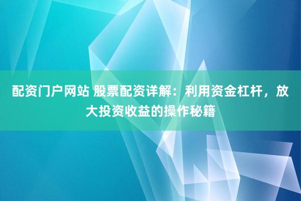 配资门户网站 股票配资详解：利用资金杠杆，放大投资收益的操作秘籍