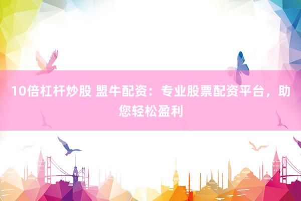 10倍杠杆炒股 盟牛配资：专业股票配资平台，助您轻松盈利