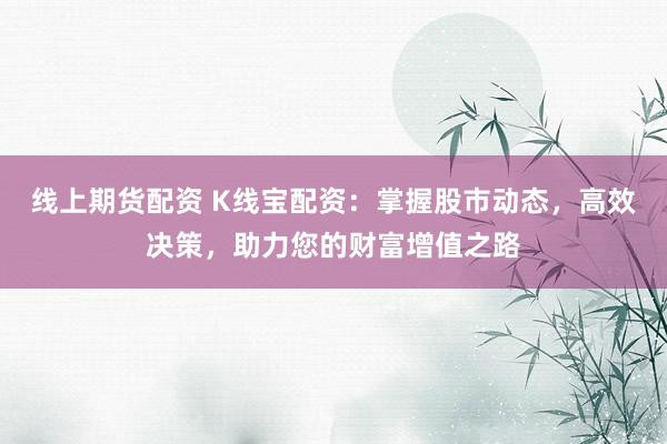 线上期货配资 K线宝配资：掌握股市动态，高效决策，助力您的财富增值之路