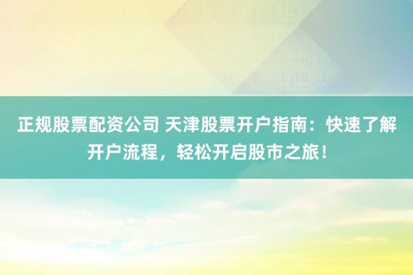 正规股票配资公司 天津股票开户指南：快速了解开户流程，轻松开启股市之旅！