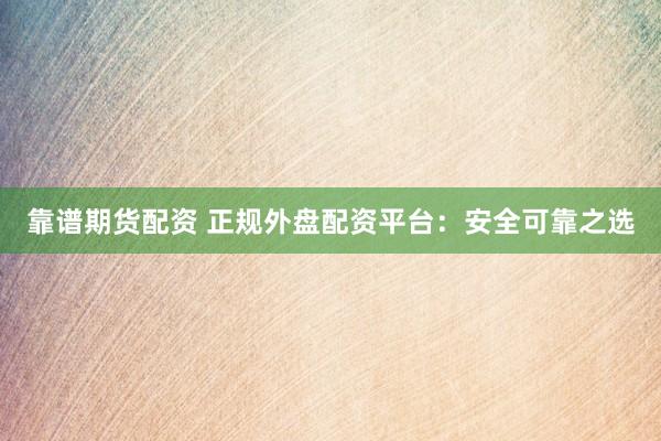靠谱期货配资 正规外盘配资平台：安全可靠之选