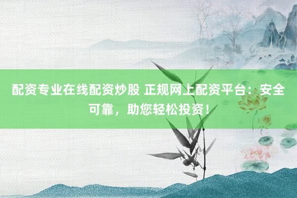 配资专业在线配资炒股 正规网上配资平台：安全可靠，助您轻松投资！