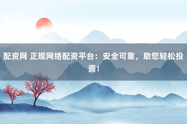 配资网 正规网络配资平台：安全可靠，助您轻松投资！