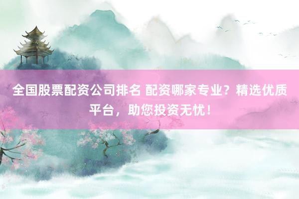 全国股票配资公司排名 配资哪家专业？精选优质平台，助您投资无忧！