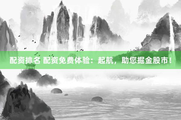配资排名 配资免费体验：起航，助您掘金股市！