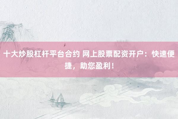 十大炒股杠杆平台合约 网上股票配资开户：快速便捷，助您盈利！