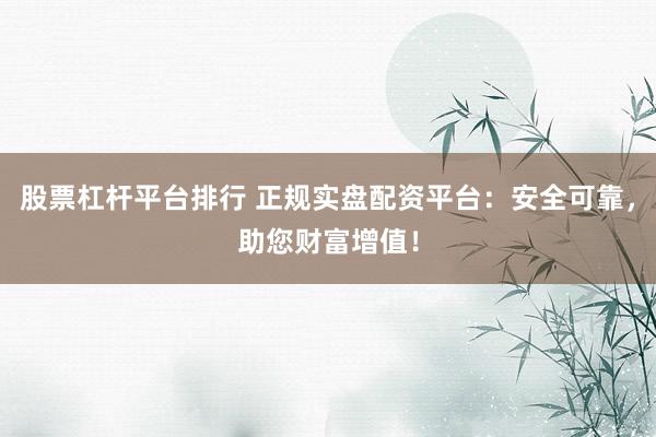 股票杠杆平台排行 正规实盘配资平台：安全可靠，助您财富增值！
