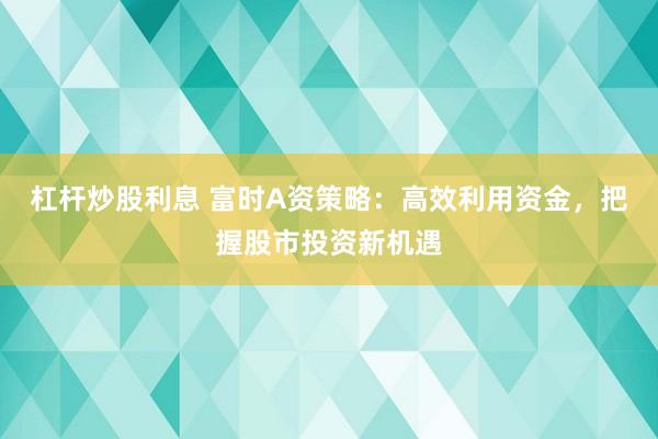 杠杆炒股利息 富时A资策略：高效利用资金，把握股市投资新机遇