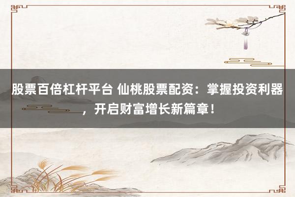 股票百倍杠杆平台 仙桃股票配资：掌握投资利器，开启财富增长新篇章！