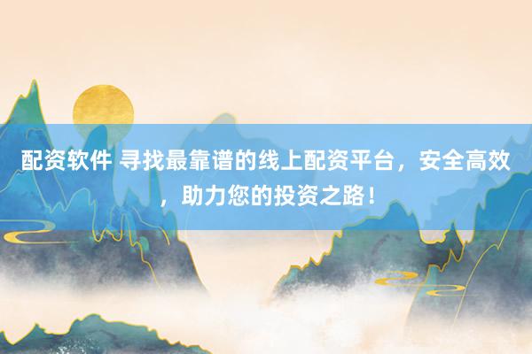 配资软件 寻找最靠谱的线上配资平台，安全高效，助力您的投资之路！