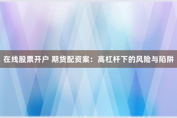 在线股票开户 期货配资案：高杠杆下的风险与陷阱