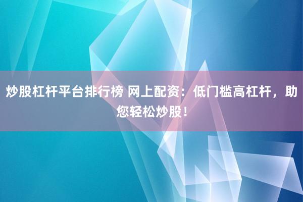 炒股杠杆平台排行榜 网上配资：低门槛高杠杆，助您轻松炒股！