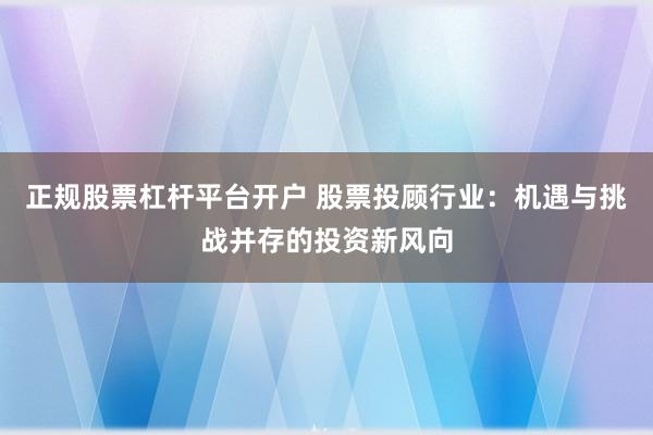正规股票杠杆平台开户 股票投顾行业：机遇与挑战并存的投资新风向