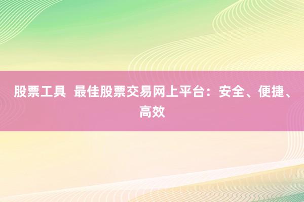 股票工具  最佳股票交易网上平台：安全、便捷、高效