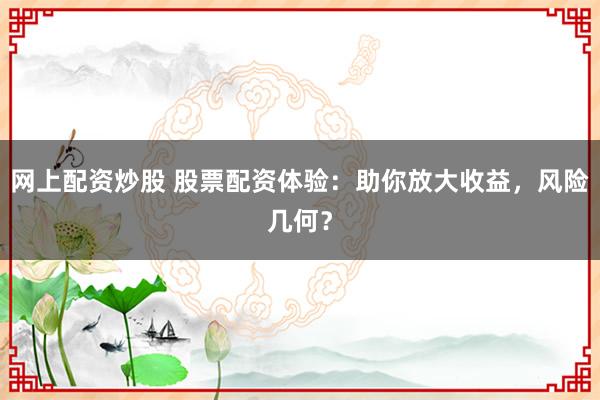 网上配资炒股 股票配资体验：助你放大收益，风险几何？