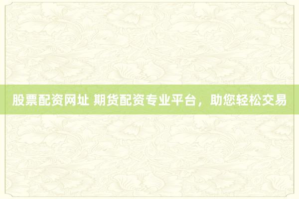 股票配资网址 期货配资专业平台，助您轻松交易