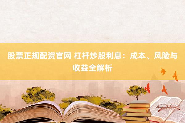 股票正规配资官网 杠杆炒股利息：成本、风险与收益全解析