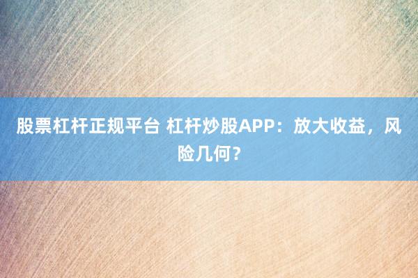 股票杠杆正规平台 杠杆炒股APP：放大收益，风险几何？