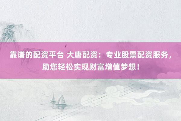 靠谱的配资平台 大唐配资：专业股票配资服务，助您轻松实现财富增值梦想！