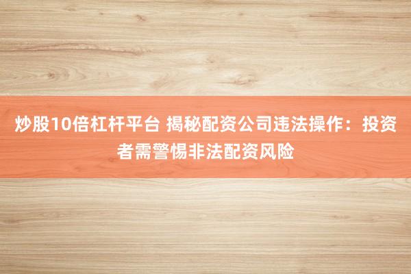 炒股10倍杠杆平台 揭秘配资公司违法操作：投资者需警惕非法配资风险