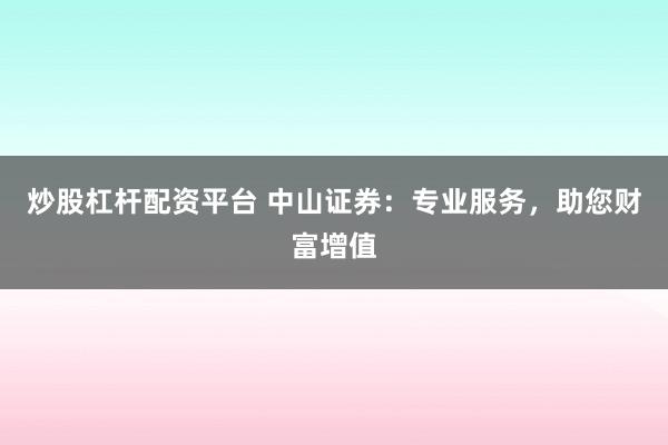 炒股杠杆配资平台 中山证券：专业服务，助您财富增值