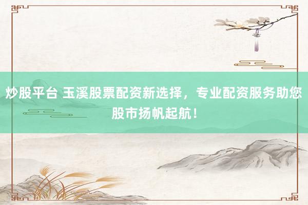 炒股平台 玉溪股票配资新选择，专业配资服务助您股市扬帆起航！