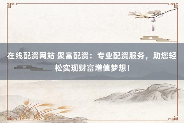 在线配资网站 聚富配资：专业配资服务，助您轻松实现财富增值梦想！
