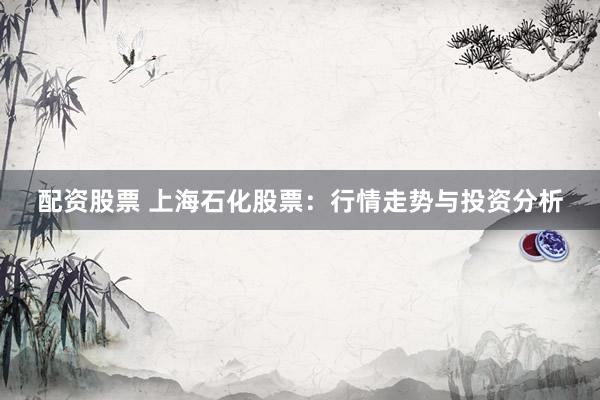 配资股票 上海石化股票：行情走势与投资分析