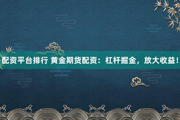 配资平台排行 黄金期货配资：杠杆掘金，放大收益！