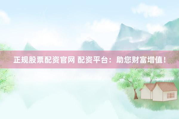正规股票配资官网 配资平台：助您财富增值！