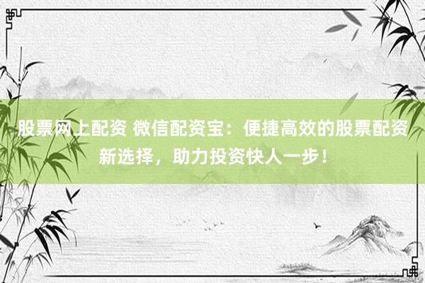 股票网上配资 微信配资宝：便捷高效的股票配资新选择，助力投资快人一步！