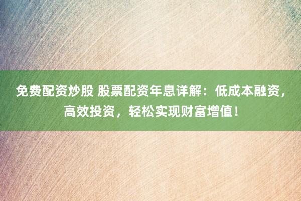 免费配资炒股 股票配资年息详解：低成本融资，高效投资，轻松实现财富增值！