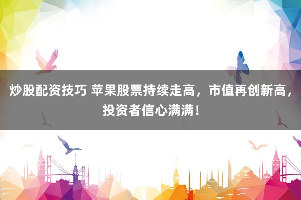 炒股配资技巧 苹果股票持续走高，市值再创新高，投资者信心满满！