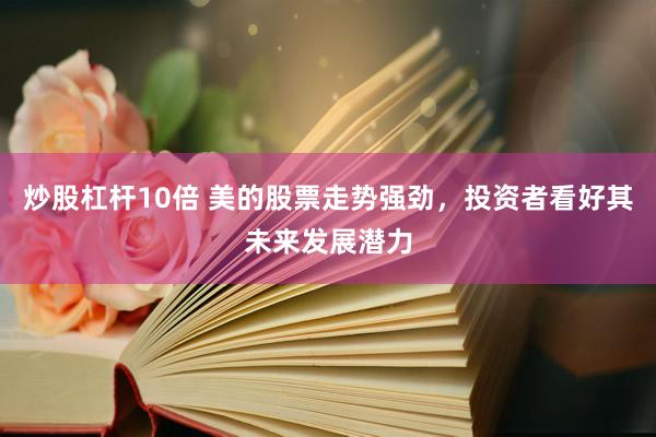炒股杠杆10倍 美的股票走势强劲，投资者看好其未来发展潜力