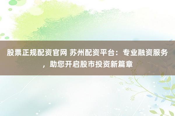 股票正规配资官网 苏州配资平台：专业融资服务，助您开启股市投资新篇章