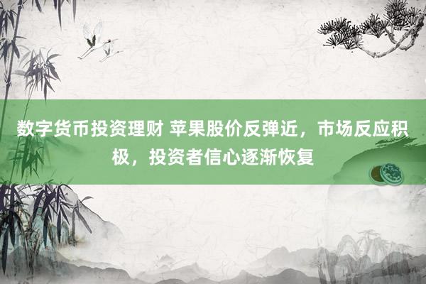 数字货币投资理财 苹果股价反弹近，市场反应积极，投资者信心逐渐恢复