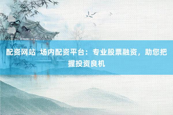 配资网站  场内配资平台：专业股票融资，助您把握投资良机