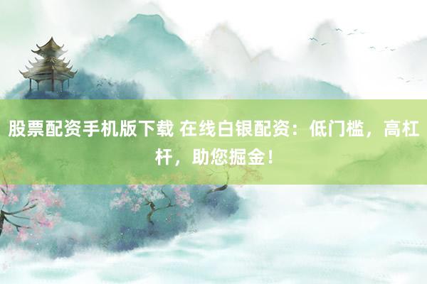 股票配资手机版下载 在线白银配资：低门槛，高杠杆，助您掘金！
