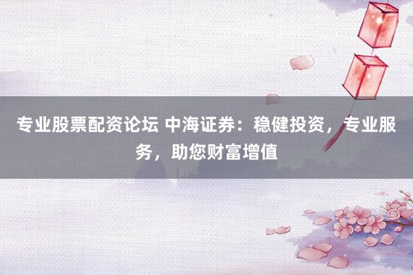 专业股票配资论坛 中海证券：稳健投资，专业服务，助您财富增值