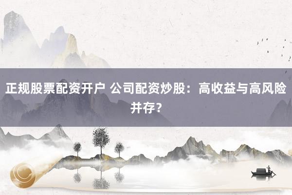 正规股票配资开户 公司配资炒股：高收益与高风险并存？