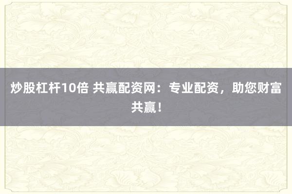 炒股杠杆10倍 共赢配资网：专业配资，助您财富共赢！