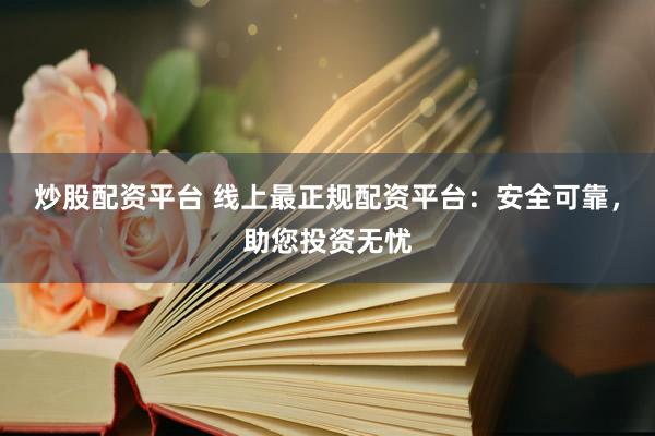 炒股配资平台 线上最正规配资平台：安全可靠，助您投资无忧