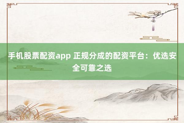 手机股票配资app 正规分成的配资平台：优选安全可靠之选