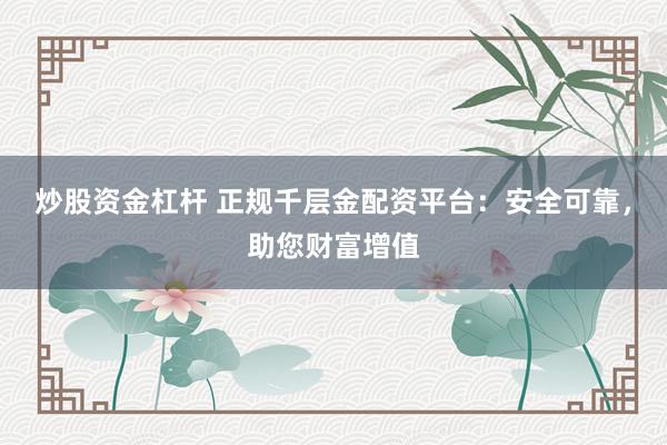 炒股资金杠杆 正规千层金配资平台：安全可靠，助您财富增值