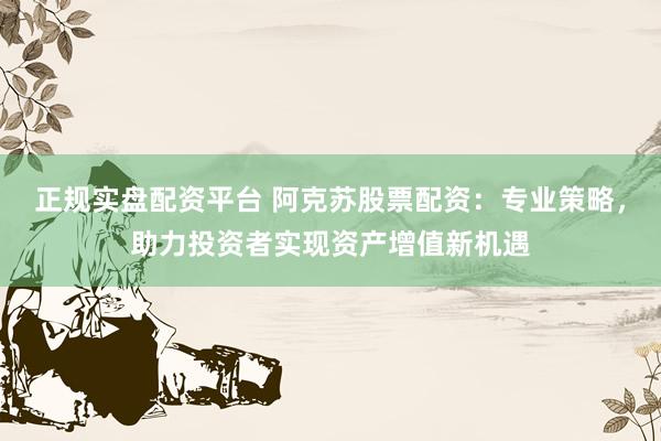 正规实盘配资平台 阿克苏股票配资：专业策略，助力投资者实现资产增值新机遇