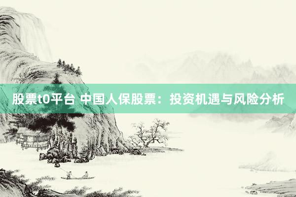 股票t0平台 中国人保股票：投资机遇与风险分析