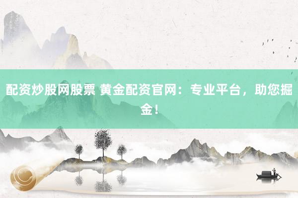 配资炒股网股票 黄金配资官网：专业平台，助您掘金！