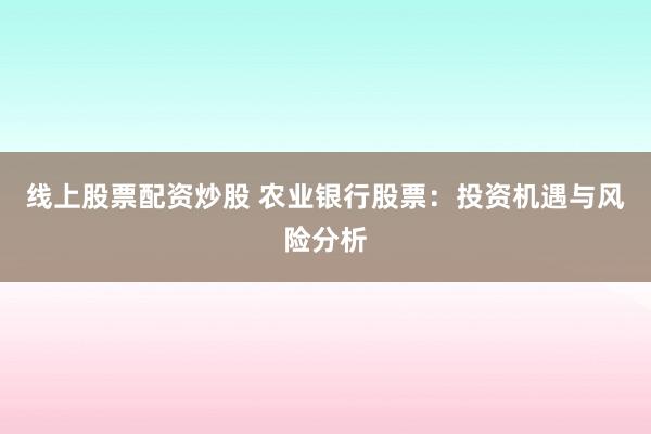 线上股票配资炒股 农业银行股票：投资机遇与风险分析